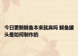 今日更新鲱鱼本来就臭吗 鲱鱼罐头是如何制作的