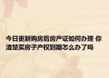 今日更新购房后房产证如何办理 你清楚买房子产权到期怎么办了吗