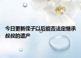 今日更新侄子以后能否法定继承叔叔的遗产
