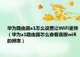 华为路由器a1怎么设置让WiFi更快（华为a1路由器怎么查看连接wifi的频率）