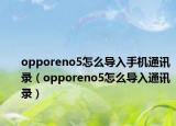 opporeno5怎么导入手机通讯录（opporeno5怎么导入通讯录）