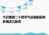 今日更新二十四节气谷雨的别称 多喝这几款茶