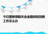 今日更新领取失业金期间找到新工作怎么办