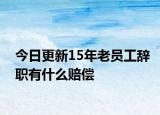 今日更新15年老员工辞职有什么赔偿