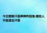 今日更新汗蒸痒痒咋回事,哪些人不能适合汗蒸