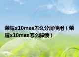 荣耀x10max怎么分屏使用（荣耀x10max怎么解锁）