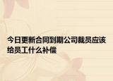今日更新合同到期公司裁员应该给员工什么补偿