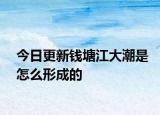 今日更新钱塘江大潮是怎么形成的