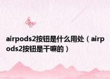 airpods2按钮是什么用处（airpods2按钮是干嘛的）