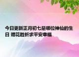 今日更新正月初七是哪位神仙的生日 赠花胜祈求平安幸福