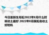 今日更新生肖蛇2022年8月什么时候动土最好 2022年8月属蛇者动土好时机