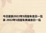 今日更新2022年5月提车吉日一览表 2022年5月提车黄道吉日一览