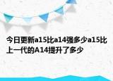 今日更新a15比a14强多少a15比上一代的A14提升了多少