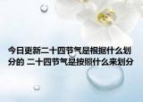 今日更新二十四节气是根据什么划分的 二十四节气是按照什么来划分