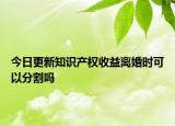 今日更新知识产权收益离婚时可以分割吗