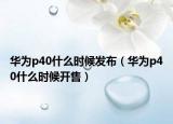 华为p40什么时候发布（华为p40什么时候开售）