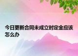 今日更新合同未成立时定金应该怎么办