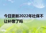今日更新2022年社保不让补缴了吗