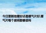 今日更新地暖好还是暖气片好,暖气片每个房间都要装吗