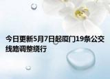 今日更新5月7日起厦门19条公交线路调整绕行