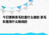 今日更新素毛肚是什么做的 素毛肚是用什么制成的