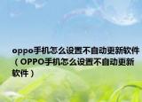 oppo手机怎么设置不自动更新软件（OPPO手机怎么设置不自动更新软件）