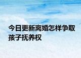 今日更新离婚怎样争取孩子抚养权