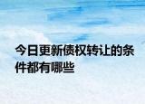 今日更新债权转让的条件都有哪些