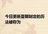 今日更新夏朝制定的历法被称为