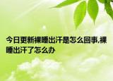 今日更新裸睡出汗是怎么回事,裸睡出汗了怎么办