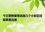 今日更新肇事逃逸几个小时后投案算是自首