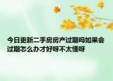 今日更新二手房房产过期吗如果会过期怎么办才好呀不太懂呀