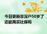 今日更新非深户50岁了还能再买社保吗