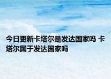 今日更新卡塔尔是发达国家吗 卡塔尔属于发达国家吗