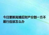 今日更新离婚后财产分割一方不履行应该怎么办