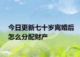 今日更新七十岁离婚后怎么分配财产