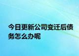 今日更新公司变迁后债务怎么办呢