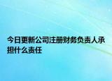 今日更新公司注册财务负责人承担什么责任