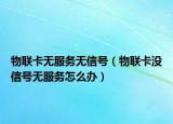 物联卡无服务无信号（物联卡没信号无服务怎么办）