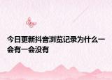 今日更新抖音浏览记录为什么一会有一会没有