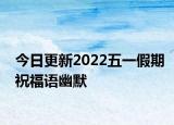 今日更新2022五一假期祝福语幽默