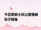 今日更新小伙让座慢被包子砸身