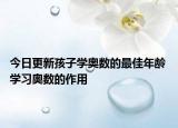 今日更新孩子学奥数的最佳年龄 学习奥数的作用