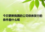 今日更新我国的公司债券发行的条件是什么呢