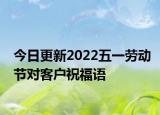 今日更新2022五一劳动节对客户祝福语