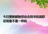 今日更新解除劳动合同书和离职证明是不是一样的