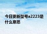 今日更新型号a2223是什么意思
