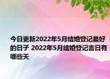 今日更新2022年5月结婚登记最好的日子 2022年5月结婚登记吉日有哪些天