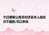 今日更新公务员对涉及本人的处分不服的,可以申诉