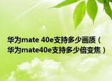 华为mate 40e支持多少画质（华为mate40e支持多少倍变焦）